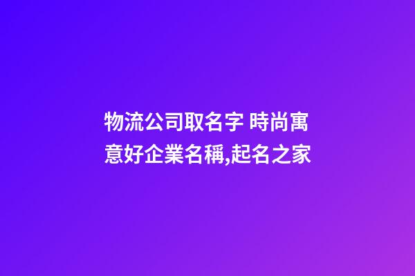 物流公司取名字 時尚寓意好企業名稱,起名之家